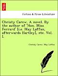 Christy Carew. a Novel. by the Author of 'Hon. Miss Ferrard' [I.E. May Laffan, Afterwards Hartley], Etc. Vol. I.