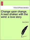 Change Upon Change. a Reed Shaken with the Wind: A Love Story.