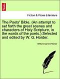 The Poets' Bible. (An attempt to set forth the great scenes and characters of Holy Scripture, in the words of the poets.) Selected and edited by W. G.