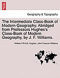 The Intermediate Class-Book of Modern Geography. Abridged from Professors Hughes's Class-Book of Modern Geography, by J. F. Williams.