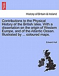 Contributions to the Physical History of the British Isles. with a Dissertation on the Origin of Western Europe, and of the Atlantic Ocean. Illustrate
