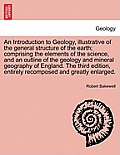 An Introduction to Geology, illustrative of the general structure of the earth; comprising the elements of the science, and an outline of the geology