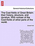 The Coal-Fields of Great Britain: Their History, Structure, and Duration. with Notices of the Coal-Fields of Other Parts of the World.