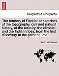 The Territory of Florida: Or Sketches of the Topography, Civil and Natural History, of the Country, the Climate, and the Indian Tribes, from the
