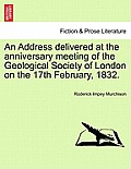 An Address Delivered at the Anniversary Meeting of the Geological Society of London on the 17th February, 1832.