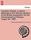 Canada's Metals: A Lecture Delivered at the Toronto Meeting of the British Association for the Advancement of Science, August 20, 1897.