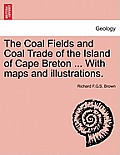 The Coal Fields and Coal Trade of the Island of Cape Breton ... with Maps and Illustrations.