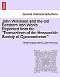John Wilkinson and the Old Bersham Iron Works ... Reprinted from the Transactions of the Honourable Society of Cymmrodorion..