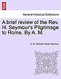 A Brief Review of the REV. H. Seymour's Pilgrimage to Rome. by A. M.