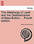 The Metallurgy of Lead and the Desilverization of Base Bullion ... Fourth Edition.