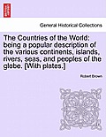 The Countries of the World: Being a Popular Description of the Various Continents, Islands, Rivers, Seas, and Peoples of the Globe. [With Plates.]