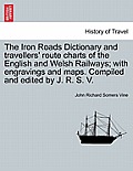 The Iron Roads Dictionary and Travellers' Route Charts of the English and Welsh Railways; With Engravings and Maps. Compiled and Edited by J. R. S. V.