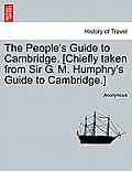 The People's Guide to Cambridge. [chiefly Taken from Sir G. M. Humphry's Guide to Cambridge.]