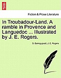 In Troubadour-Land. a Ramble in Provence and Languedoc ... Illustrated by J. E. Rogers.