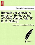 Beneath the Wheels. a Romance. by the Author of Olive Varcoe, Etc. [F. E. M. Notley.]