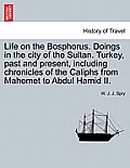 Life on the Bosphorus. Doings in the city of the Sultan. Turkey, past and present, including chronicles of the Caliphs from Mahomet to Abdul Hamid II.