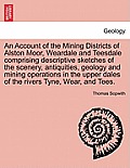 An Account of the Mining Districts of Alston Moor, Weardale and Teesdale Comprising Descriptive Sketches of the Scenery, Antiquities, Geology and Mini