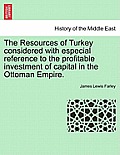 The Resources of Turkey Considered with Especial Reference to the Profitable Investment of Capital in the Ottoman Empire.