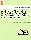 Westminster: Memorials of the City, Saint Peter's College, the Parish Churches, Palaces, Streets and Worthies.