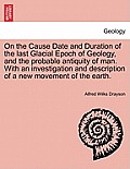 On the Cause Date and Duration of the Last Glacial Epoch of Geology, and the Probable Antiquity of Man. with an Investigation and Description of a New