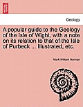A Popular Guide to the Geology of the Isle of Wight, with a Note on Its Relation to That of the Isle of Purbeck ... Illustrated, Etc.
