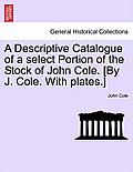 A Descriptive Catalogue of a Select Portion of the Stock of John Cole. [By J. Cole. with Plates.]