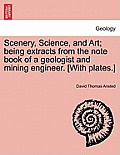 Scenery, Science, and Art; Being Extracts from the Note Book of a Geologist and Mining Engineer. [With Plates.]
