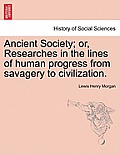 Ancient Society; or, Researches in the lines of human progress from savagery to civilization.