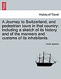A Journey to Switzerland, and Pedestrian Tours in That Country; Including a Sketch of Its History and of the Manners and Customs of Its Inhabitants.