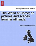 The World at Home; Or, Pictures and Scenes from Far Off Lands.