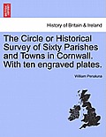 The Circle or Historical Survey of Sixty Parishes and Towns in Cornwall. with Ten Engraved Plates.