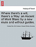 Where There's a Will, There's a Way: An Ascent of Mont Blanc by a New Route and Without Guides.
