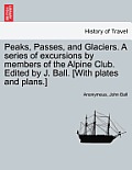 Peaks, Passes, and Glaciers. A series of excursions by members of the Alpine Club. Edited by J. Ball. [With plates and plans.]