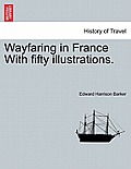 Wayfaring in France with Fifty Illustrations.
