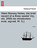 West Norway Notes, the Brief Record of a Three Weeks' Trip, Etc. [With an Introductory Note, Signed, W. S.]