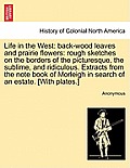 Life in the West: Back-Wood Leaves and Prairie Flowers: Rough Sketches on the Borders of the Picturesque, the Sublime, and Ridiculous. E