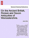 On the Ancient British, Roman and Saxon Antiquities of Worcestershire.