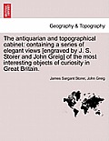 The Antiquarian and Topographical Cabinet: Containing a Series of Elegant Views [Engraved by J. S. Storer and John Greig] of the Most Interesting Obje