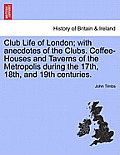 Club Life of London; With Anecdotes of the Clubs. Coffee-Houses and Taverns of the Metropolis During the 17th, 18th, and 19th Centuries. Vol. I.