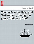 Tour in France, Italy, and Switzerland, During the Years 1840 and 1841.