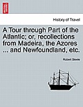 A Tour Through Part of the Atlantic; Or, Recollections from Madeira, the Azores ... and Newfoundland, Etc.