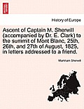 Ascent of Captain M. Sherwill (Accompanied by Dr. E. Clark) to the Summit of Mont Blanc, 25th, 26th, and 27th of August, 1825, in Letters Addressed to
