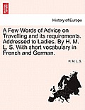 A Few Words of Advice on Travelling and Its Requirements. Addressed to Ladies. by H. M. L. S. with Short Vocabulary in French and German.