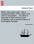Malta Sixty Years Ago; Also a Synoptical Sketch of the Order of St. John of Jerusalem ... to Which Is Annexed a Short Sketch of the Crusades, and a Co