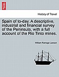 Spain of To-Day. a Descriptive, Industrial and Financial Survey of the Peninsula, with a Full Account of the Rio Tinto Mines.