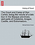 The Court and Camp of Don Carlos; Being the Results of a Late Tour in the Basque Provinces, and Parts of Catalonia, Aragon, Castile, and Estramadura.