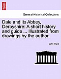 Dale and Its Abbey, Derbyshire: A Short History and Guide ... Illustrated from Drawings by the Author.