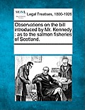 Observations on the Bill Introduced by Mr. Kennedy: As to the Salmon Fisheries of Scotland.