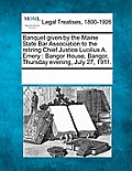 Banquet Given by the Maine State Bar Association to the Retiring Chief Justice Lucilius A. Emery: Bangor House, Bangor, Thursday Evening, July 27, 191