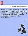 An ACT to Enable the Trustees of Saint Paul's School in the City of London, to Purchase Buildings and Land Adjoining or Near to the Said School, for t